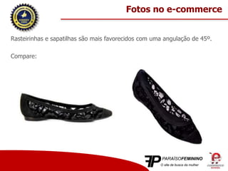Rasteirinhas e sapatilhas são mais favorecidos com uma angulação de 45º.
Compare:
Fotos no e-commerce
 