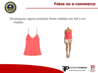 Na pesquisa, alguns produtos foram exibidos em still e em
modelo.
Fotos no e-commerce
 