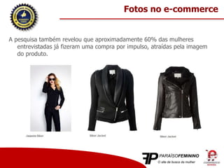 A pesquisa também revelou que aproximadamente 60% das mulheres
entrevistadas já fizeram uma compra por impulso, atraídas pela imagem
do produto.
Fotos no e-commerce
 