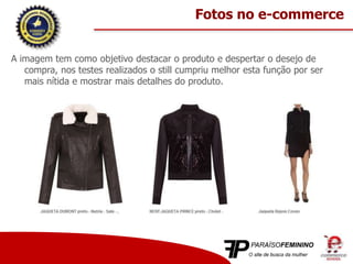 A imagem tem como objetivo destacar o produto e despertar o desejo de
compra, nos testes realizados o still cumpriu melhor esta função por ser
mais nítida e mostrar mais detalhes do produto.
Fotos no e-commerce
 