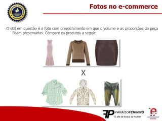 O still em questão é a foto com preenchimento em que o volume e as proporções da peça
ficam preservadas. Compare os produtos a seguir:
X
Fotos no e-commerce
 