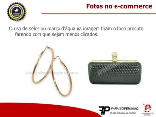 O uso de selos ou marca d’água na imagem tiram o foco produto
fazendo com que sejam menos clicados.
Fotos no e-commerce
 