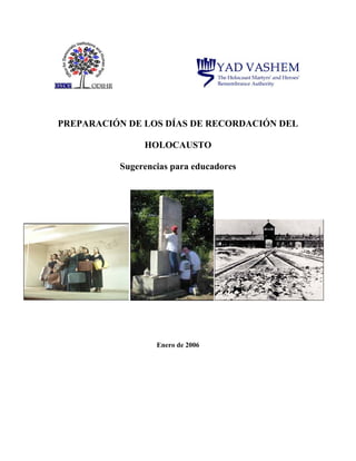 PREPARACIÓN DE LOS DÍAS DE RECORDACIÓN DEL

               HOLOCAUSTO

          Sugerencias para educadores




                  Enero de 2006