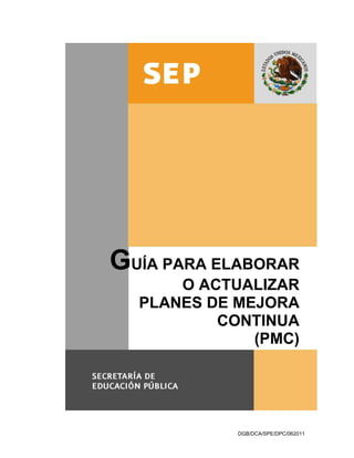 -1-




GUÍA PARA ELABORAR
      O ACTUALIZAR
  PLANES DE MEJORA
          CONTINUA
              (PMC)




            DGB/DCA/SPE/DPC/062011
 