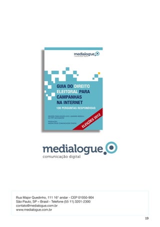 comunicação digital




Rua Major Quedinho, 111 16° andar - CEP 01050-904
São Paulo, SP – Brasil - Telefone (55 11) 3201-2300
contato@medialogue.com.br
www.medialogue.com.br

                                                      19
 