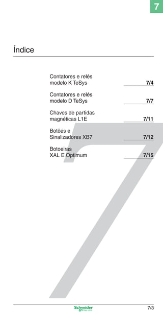 7

Índice

7_Contr-Com Potencia.indd 7/3

Contatores e relés
modelo K TeSys

7/4

Contatores e relés
modelo D TeSys

7/7

Chaves de partidas
magnéticas L1E

7/11

Botões e
Sinalizadores XB7

7/12

Botoeiras
XAL E Optimum

7/15

7/3

9/19/08 12:00:46 PM

 