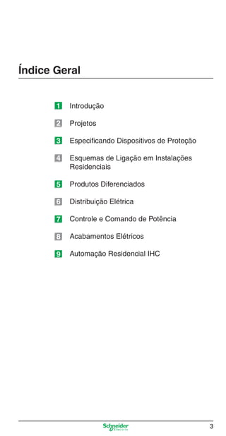 Índice Geral
1

Introdução

2

Projetos

3

Especificando Dispositivos de Proteção

4

Esquemas de Ligação em Instalações
Residenciais

5

Produtos Diferenciados

6

Distribuição Elétrica

7

Controle e Comando de Potência

8

Acabamentos Elétricos

9

Automação Residencial IHC

3

Abertura.indd 3

9/19/08 11:05:36 AM

 