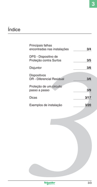 3

Índice

3_Disp. protec a o.indd 3/3

Principais falhas
encontradas nas instalações

3/4

DPS - Dispositivo de
Proteção contra Surtos

3/5

Disjuntor

3/6

Dispositivos
DR - Diferencial Residual

3/6

Proteção de um circuito
passo a passo

3/9

Dicas

3/17

Exemplos de instalação

3/20

3/3

9/19/08 11:23:13 AM

 