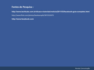 Fontes de Pesquisa :http://www.techtudo.com.br/dicas-e-tutoriais/noticia/2011/03/facebook-guia-completo.htmlhttp://www.flickr.com/photos/booleansplit/3972319375http://www.facebook.comMovida Comunicação