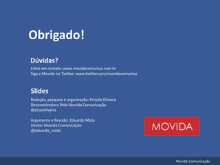 Obrigado!Dúvidas?Entre em contato: www.movidacomunica.com.brSiga a Movida no Twitter: www.twitter.com/movidacomunicaSlidesRedação, pesquisa e organização: Priscila Oliveira Desenvolvedora Web Movida Comunicação@pripsoliveiraArgumento e Revisão: Eduardo MotaDiretor Movida Comunicação@eduardo_motaMovida Comunicação