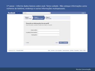 3 º passo – Informe dados básicos sobre você. Tome cuidado : Não coloque informações como números de telefone, endereço e outras informações muitopessoais.Movida Comunicação