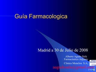 Guía Farmacologica  Madrid a 30 de Julio de 2008 Alberto Agudo Salú Farmacéutico Adjunto  Clinica Moncloa  S.A . aagudosalu @ gmail . com 