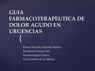 {
GUIA
FARMACOTERAPEUTICA DE
DOLOR AGUDO EN
URGENCIAS
Diana Marcela Almario Muñoz
Residente Primer Año
Farmacología Clínica
Universidad de la Sabana
 