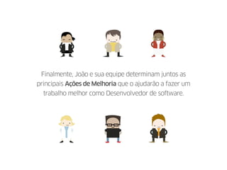 Finalmente, João e sua equipe determinam juntos as
principais Ações de Melhoria que o ajudarão a fazer um
trabalho melhor como Desenvolvedor de software.
 