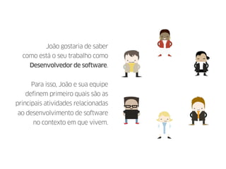 João gostaria de saber
como está o seu trabalho como
Desenvolvedor de software.
Para isso, João e sua equipe
definem primeiro quais são as
principais atividades relacionadas
ao desenvolvimento de software
no contexto em que vivem.
 