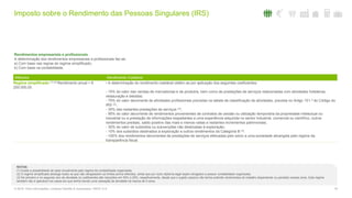 Imposto sobre o Rendimento das Pessoas Singulares (IRS)
18© 2016. Para informações, contacte Deloitte & Associados, SROC S.A.
Rendimentos empresariais e profissionais
A determinação dos rendimentos empresariais e profissionais faz-se:
a) Com base nas regras do regime simplificado;
b) Com base na contabilidade.
Métodos Rendimento Coletável
Regime simplificado (1) (2) Rendimento anual < €
200.000,00
• A determinação do rendimento coletável obtém-se por aplicação dos seguintes coeficientes:
- 15% do valor das vendas de mercadorias e de produtos, bem como de prestações de serviços relacionadas com atividades hoteleiras,
restauração e bebidas;
- 75% do valor decorrente de atividades profissionais previstas na tabela de classificação de atividades, prevista no Artigo 151.º do Código do
IRS (3);
- 35% das restantes prestações de serviços (3);
- 95% do valor decorrente de rendimentos provenientes de contratos de cessão ou utilização temporária da propriedade intelectual ou
industrial ou a prestação de informações respeitantes a uma experiência adquirida no sector industrial, comercial ou científico, outros
rendimentos prediais, saldo positivo das mais e menos-valias e restantes incrementos patrimoniais;
- 30% do valor de subsídios ou subvenções não destinadas à exploração;
- 10% dos subsídios destinados à exploração e outros rendimentos da Categoria B (3).
- 100% dos rendimentos decorrentes de prestações de serviços efetuadas pelo sócio a uma sociedade abrangida pelo regime da
transparência fiscal.
NOTAS:
(1) Existe a possibilidade de optar anualmente pelo regime da contabilidade organizada.
(2) O regime simplificado abrange todos os que não ultrapassem os limites acima referidos, ainda que por outro diploma legal sejam obrigados a possuir contabilidade organizada.
(3) No primeiro e no segundo ano de atividade os coeficientes são reduzidos em 50% e 25%, respetivamente, desde que o sujeito passivo não tenha auferido rendimentos do trabalho dependente ou pensões nesses anos. Este regime
também não é aplicável nos casos em que tenha havido uma cessação de atividade há menos de 5 anos.
 