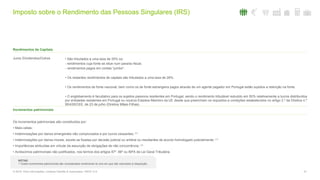 Imposto sobre o Rendimento das Pessoas Singulares (IRS)
21© 2016. Para informações, contacte Deloitte & Associados, SROC S.A.
Rendimentos de Capitais
Incrementos patrimoniais
Os incrementos patrimoniais são constituídos por:
• Mais-valias;
• Indemnizações por danos emergentes não comprovados e por lucros cessantes; (1)
• Indemnizações por danos morais, exceto as fixadas por decisão judicial ou arbitral ou resultantes de acordo homologado judicialmente; (1)
• Importâncias atribuídas em virtude da assunção de obrigações de não concorrência; (1)
• Acréscimos patrimoniais não justificados, nos termos dos artigos 87º, 88º ou 89ºA da Lei Geral Tributária.
Juros /Dividendos/Outros • São tributados a uma taxa de 35% os:
- rendimentos cuja fonte se situe num paraíso fiscal;
- rendimentos pagos em contas “jumbo”.
• Os restantes rendimentos de capitais são tributados a uma taxa de 28%.
• Os rendimentos de fonte nacional, bem como os de fonte estrangeira pagos através de um agente pagador em Portugal estão sujeitos a retenção na fonte.
• O englobamento é facultativo para os sujeitos passivos residentes em Portugal, sendo o rendimento tributável reduzido em 50% relativamente a lucros distribuídos
por entidades residentes em Portugal ou noutros Estados-Membro da UE desde que preencham os requisitos e condições estabelecidos no artigo 2.º da Diretiva n.º
90/435/CEE, de 23 de julho (Diretiva Mães-Filhas).
NOTAS:
(1) Estes incrementos patrimoniais são considerados rendimento do ano em que são colocados à disposição.
 