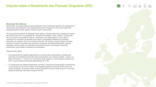 Imposto sobre o Rendimento das Pessoas Singulares (IRS)
28© 2016. Para informações, contacte Deloitte & Associados, SROC S.A.
Residentes Não Habituais
Desde 2009, os sujeitos passivos que qualifiquem como residentes segundo a lei portuguesa e
não tenham sido tributados como residentes fiscais em Portugal nos cinco anos anteriores
poderão beneficiar deste regime durante 10 anos consecutivos.
Para que possa beneficiar da aplicação deste regime, a pessoa deve estar registada no registo
de contribuintes da AT na qualidade de “residente não habitual”. Para o efeito, o contribuinte
tem de requerer a aplicação do regime e apresentar uma declaração em como não se
verificaram os requisitos necessários para serem considerados residentes em território
português, em qualquer dos 5 anos fiscais anteriores. No entanto, quando existam fundados
indícios de falta de veracidade dos elementos constantes da referida declaração, pode ser
solicitada a apresentação de certificados de residência fiscal e declarações anuais de
rendimentos, para atestar a residência no estrangeiro.
Segundo este regime:
• Os rendimentos de trabalho dependente e os rendimentos empresariais e profissionais
auferidos em atividades de elevado valor acrescentado com carácter científico, artístico ou
técnico (Portaria n.º 12/2010, de 7 de janeiro) serão sujeitos a uma tributação autónoma de
20%, à qual acresce a sobretaxa extraordinária de 3,5%;
• Os rendimentos de trabalho dependente, pensões, rendimentos empresariais e profissionais
e outros tipos de rendimento obtido no estrangeiro poderão ser isentos de IRS dentro de
certas condições. No entanto, determinados rendimentos isentos serão tidos em conta para
efeitos de aplicação das taxas marginais de IRS.
 