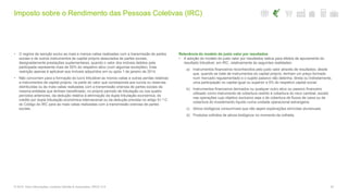 Imposto sobre o Rendimento das Pessoas Coletivas (IRC)
33© 2016. Para informações, contacte Deloitte & Associados, SROC S.A.
• O regime de isenção exclui as mais e menos-valias realizadas com a transmissão de partes
sociais e de outros instrumentos de capital próprio associados às partes sociais,
designadamente prestações suplementares, quando o valor dos imóveis detidos pela
participada representa mais de 50% do respetivo ativo (com algumas exceções). Esta
restrição apenas é aplicável aos imóveis adquiridos em ou após 1 de janeiro de 2014.
• Não concorrem para a formação do lucro tributável as menos-valias e outras perdas relativas
a instrumentos de capital próprio, na parte do valor que corresponda aos lucros ou reservas
distribuídas ou às mais-valias realizadas com a transmissão onerosa de partes sociais da
mesma entidade que tenham beneficiado, no próprio período de tributação ou nos quatro
períodos anteriores, da dedução relativa à eliminação da dupla tributação económica, do
crédito por dupla tributação económica internacional ou da dedução prevista no artigo 51.º-C
do Código do IRC para as mais-valias realizadas com a transmissão onerosa de partes
sociais.
Relevância do modelo do justo valor por resultados
• A adoção do modelo do justo valor por resultados releva para efeitos de apuramento do
resultado tributável, em IRC, relativamente às seguintes realidades:
a) Instrumentos financeiros reconhecidos pelo justo valor através de resultados, desde
que, quando se trate de instrumentos do capital próprio, tenham um preço formado
num mercado regulamentado e o sujeito passivo não detenha, direta ou indiretamente,
uma participação no capital igual ou superior a 5% do respetivo capital social;
b) Instrumentos financeiros derivados ou qualquer outro ativo ou passivo financeiro
utilizado como instrumento de cobertura restrito à cobertura do risco cambial, exceto
nas operações cujo objetivo exclusivo seja o de cobertura de fluxos de caixa ou de
cobertura do investimento líquido numa unidade operacional estrangeira;
c) Ativos biológicos consumíveis que não sejam explorações silvícolas plurianuais;
d) Produtos colhidos de ativos biológicos no momento da colheita.
 