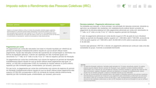 Pagamentos por conta
Os pagamentos por conta são calculados com base no imposto liquidado por referência ao
período de tributação imediatamente anterior àquele em que se devam efetuar esses
pagamentos, líquido das retenções na fonte não suscetíveis de compensação ou reembolso nos
termos da legislação aplicável, e devem ser repartidos em três montantes iguais com
vencimento no 7.º mês, no 9.º mês e no dia 15 do 12.º mês do respetivo período de tributação.
Os pagamentos por conta dos contribuintes cujo volume de negócios do período de tributação
imediatamente anterior àquele em que se devam efetuar esses pagamentos seja igual, ou
inferior, a € 500.000 correspondem a 80% do montante do imposto referido no ponto anterior,
repartido por três montantes iguais, arredondados, por excesso, para euros.
Por seu turno, os pagamentos por conta dos contribuintes cujo volume de negócios do período
de tributação imediatamente anterior àquele em que se devam efetuar esses pagamentos seja
superior a € 500.000 correspondem a 95% do montante do imposto referido anteriormente,
repartido por três montantes iguais, arredondados, por excesso, para euros.
Derrama estadual – Pagamento adicional por conta
As entidades que exerçam, a título principal, uma atividade de natureza comercial, industrial ou
agrícola e as entidades não residentes com estabelecimento estável devem proceder ao
pagamento da derrama estadual em três pagamentos adicionais por conta com vencimento no
7.º mês, no 9.º mês e no dia 15 do 12.º mês do respetivo período de tributação.
O valor do pagamento adicional por conta devido é igual a 2,5% da parte do lucro tributável
relativo ao período de tributação anterior superior a € 1.500.000 e até € 7.500.000, acrescido de
4,5% da parte superior a € 7.500.000 e até € 35.000.000 e 6,5% sobre a parcela que exceda
€ 35.000.000.
Quando seja aplicável o RETGS, é devido um pagamento adicional por conta por cada uma das
sociedades do grupo, incluindo a sociedade dominante.
Imposto sobre o Rendimento das Pessoas Coletivas (IRC)
35© 2016. Para informações, contacte Deloitte & Associados, SROC S.A.
Tributação autónoma Taxas (1)
Gastos ou encargos relativos a bónus e outras remunerações variáveis pagas a gestores,
administradores ou gerentes quando estas representem uma parcela superior a 25% da
remuneração anual e possuam valor superior a € 27.500, salvo se o seu pagamento estiver
subordinado ao diferimento de uma parte não inferior a 50% por um período mínimo de três anos
e condicionado ao desempenho positivo da sociedade ao longo desse período
35% (2)
NOTAS:
(1) As taxas de tributação autónoma indicadas serão elevadas em 10 pontos percentuais quando os sujeitos
passivos apurem prejuízo fiscal no período de tributação a que respeitem os factos tributários referidos
relacionados com o exercício de uma atividade de natureza comercial, industrial ou agrícola não isenta de IRC.
Não se encontram sujeitas a tributação autónoma as despesas ou encargos de estabelecimento estável
situado fora do território português e relativos à atividade exercida por seu intermédio.
(2) No caso de incumprimento das condições para a não sujeição a tributação autónoma dos prémios a gestores,
administradores ou gerentes em virtude de o seu pagamento estar subordinado ao diferimento de uma parte
não inferior a 50% por um período mínimo de três anos, o valor correspondente à tributação autónoma que
deveria ter sido liquidada é adicionado ao valor do IRC liquidado do período de tributação em que se verifique
esse incumprimento.
 