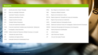 Glossário
ADT Acordo para evitar a Dupla Tributação
ALE Áreas de Localização Empresarial
AT Autoridade Tributária e Aduaneira
EBF Estatuto dos Benefícios Fiscais
EEE Espaço Económico Europeu
EPE Entidade Pública Empresarial
FII Fundos de Investimento Imobiliário
FIIAH Fundo de Investimento Imobiliário para Arrendamento Habitacional
I&D Investigação e Desenvolvimento
IAPMEI Instituto de Apoio às Pequenas e Médias Empresas e à Inovação
IAS Indexante dos Apoios Sociais
ICR Investidores de Capital de Risco
IPSS Instituição Particular de Solidariedade Social
NRAU Novo Regime do Arrendamento Urbano
PME Pequenas e Médias Empresas
RAU Regime do Arrendamento Urbano
RETGS Regime Especial de Tributação dos Grupos de Sociedades
RFAI Regime Fiscal de Apoio ao Investimento
SGPS Sociedade Gestora de Participações Sociais
SIFIDE Sistema de Incentivos Fiscais em Investigação e Desenvolvimento Empresarial
SIREVE Sistema de Recuperação de Empresas por Via Extrajudicial
SNQ Sistema Nacional de Qualificações
UE União Europeia
VPT Valor Patrimonial Tributário
ZIF Zona de Intervenção Florestal
© 2016. Para informações, contacte Deloitte & Associados, SROC S.A. 4
 