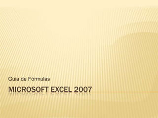 MICROSOFT EXCEL 2007
Guia de Fórmulas
 