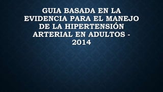 GUIA BASADA EN LA
EVIDENCIA PARA EL MANEJO
DE LA HIPERTENSIÓN
ARTERIAL EN ADULTOS -
2014
 
