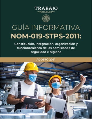 1
Constitución, integración, organización y
funcionamiento de las comisiones de
seguridad e higiene
AGOSTO 2021
GUÍA INFORMATIVA
NOM-019-STPS-2011:
 