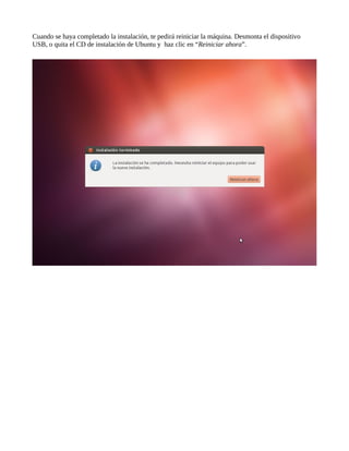 Cuando se haya completado la instalación, te pedirá reiniciar la máquina. Desmonta el dispositivo
USB, o quita el CD de instalación de Ubuntu y haz clic en “Reiniciar ahora”.
 
