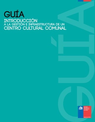 GUÍA
Introducción
a la gestión e infraestructura de un
Centro Cultural comunal
 