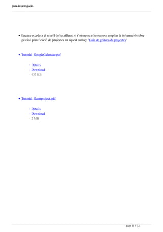 guia-investigacio
Encara excedeix el nivell de batxillerat, si t'interessa el tema pots ampliar la informació sobre
gestió i planificació de projectes en aquest enllaç: "Guia de gestors de projectes"
Tutorial_GoogleCalendar.pdf
Details
Download
937 KB
Tutorial_Ganttproject.pdf
Details
Download
2 MB
page 11 / 32
 
