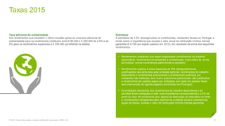 Taxas 2015
15© 2016. Para informações, contacte Deloitte & Associados, SROC S.A.
Taxa adicional de solidariedade
Aos rendimentos que excedem o último escalão aplica-se uma taxa adicional de
solidariedade para os rendimentos coletáveis entre € 80.000 e € 250.000 de 2,5% e de
5% para os rendimentos superiores a € 250.000 (já refletida na tabela).
Sobretaxa
A sobretaxa de 3,5% abrange todos os contribuintes, residentes fiscais em Portugal, e
incide sobre a importância que exceda o valor anual da retribuição mínima mensal
garantida (€ 6.790 por sujeito passivo em 2015), em resultado da soma dos seguintes
rendimentos:
• Rendimentos coletáveis que sejam englobados (rendimentos do trabalho
dependente, rendimentos empresariais e profissionais, mais-valias da venda
de imóveis, outros incrementos patrimoniais e pensões);
• Rendimentos sujeitos a taxas especiais de IRS (designadamente,
gratificações não atribuídas pela entidade patronal, rendimentos do trabalho
dependente e rendimentos empresariais e profissionais auferidos por
residentes não habituais, bem como acréscimos patrimoniais não justificados
e rendimentos de capitais pagos por entidades com sede em paraíso fiscal
sem intervenção de agente pagador domiciliado em Portugal);
• As entidades devedoras dos rendimentos de trabalho dependente e de
pensões foram obrigadas a reter uma importância correspondente a 3,5% da
parte do valor de rendimento que, depois de deduzidas as retenções na fonte
e contribuições obrigatórias para regimes de proteção social e subsistemas
legais de saúde, exceda o valor da retribuição mínima mensal garantida.
 