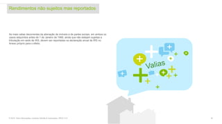 Rendimentos não sujeitos mas reportados
30© 2016. Para informações, contacte Deloitte & Associados, SROC S.A.
As mais-valias decorrentes da alienação de imóveis e de partes sociais, em ambos os
casos adquiridos antes de 1 de Janeiro de 1989, ainda que não estejam sujeitas a
tributação em sede de IRS, devem ser reportadas na declaração anual de IRS no
Anexo próprio para o efeito.
 