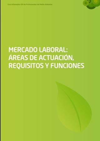 Guía Infoempleo ISM de Profesionales del Medio Ambiente




MERCADO LABORAL:
ÁREAS DE ACTUACIÓN,
REQUISITOS Y FUNCIONES
 