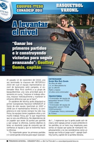 BASQUETBOL
                                                                   VARONIL


           A levantar
           el nivel
           “Ganar los
           primeros partidos
           e ir construyendo
           victorias para seguir
           avanzando”: Geoffrey
16         Gomis, capitán

                                                        ENTRENADOR
     El pasado 12 de noviembre del 2010, una
                                                        Sergio Max Ruiz Zavala
     vez terminada la clausura del INTERSUJ             36 años de edad
     2010 del cual el equipo representativo va-         Lic. en Mercadotecnia
     ronil de baloncesto salió campeón, el en-          por la UNIVA
     trenador Max Ruíz confirió a su grupo de           Padre y esposo
     basquetbolistas una sola prioridad para el         10 años como entrenador
     semestre en curso, “mejorar el trabajo ofen-
     sivo, mejorar individualmente y mantener el        TRAYECTORIA
     esfuerzo defensivo que ya se hace”.                • Entrenador del equipo de
                                                        basquetbol femenil ITESO
        En palabras del técnico, quién disputará su
                                                        (2001-2008)
     primer Campeonato Nacional CONADEIP al             • Entrenador del equipo de
     frente de este equipo (participó en 2007 y         basquetbol varonil ITESO
     2008 con el representativo femenil), la com-       (2009-presente)
     petencia en este torneo siempre ha sido muy        • Preparador físico y entrenador
     física, los equipos tienen jugadores altos y con   de Fitness
     mucho trabajo físico, por lo que requerimos
     que no sea una diferencia. No dependemos de
     un jugador que anote 30 puntos por partido         do (…) esperamos que la gente puede salir de
     y que cargue la ofensiva, nuestra objetivo es      clase y venir apoyar, armar un gran ambiente en
     tener un excelente juego de conjunto que dé        los partidos, en un tono muy respetuoso, pues
     confianza al equipo y que se transmita hacia       somos un equipo que gusta de manejarse res-
     la ofensiva.                                       petuosamente y no nos consideramos como un
        “Es importante ganar los primeros partidos      equipo que incita al juego sucio”- agregó Geof-
     e ir construyendo victorias para seguir avanzan-   frey Gomis, capitán de la quinteta itesiana.

       PROGRAMA GENERAL - CONADEIP 2011  Del 3 al 9 de abril  www.deporteysalud.iteso.mx
 