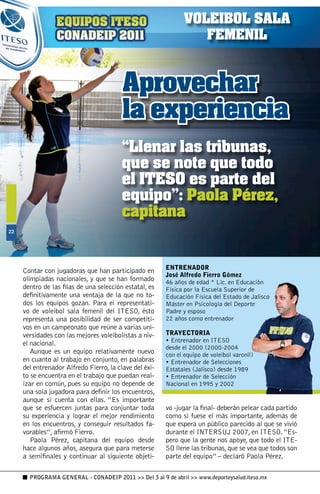 VOLEIBOL SALA
                                                                  FEMENIL


                                         Aprovechar
                                         la experiencia
                                         “Llenar las tribunas,
                                         que se note que todo
                                         el ITESO es parte del
                                         equipo”: Paola Pérez,
                                         capitana





                                                        ENTRENADOR
     Contar con jugadoras que han participado en
                                                        José Alfredo Fierro Gómez
     olimpiadas nacionales, y que se han formado        46 años de edad * Lic. en Educación
     dentro de las filas de una selección estatal, es   Física por la Escuela Superior de
     definitivamente una ventaja de la que no to-       Educación Física del Estado de Jalisco
     dos los equipos gozan. Para el representati-       Máster en Psicología del Deporte
     vo de voleibol sala femenil del ITESO, ésto        Padre y esposo
     representa una posibilidad de ser competiti-       22 años como entrenador
     vos en un campeonato que reúne a varias uni-
     versidades con las mejores voleibolistas a niv-    TRAYECTORIA
                                                        • Entrenador en ITESO
     el nacional.
                                                        desde el 2000 (2000-2004
        Aunque es un equipo relativamente nuevo         con el equipo de voleibol varonil)
     en cuanto al trabajo en conjunto, en palabras      • Entrenador de Selecciones
     del entrenador Alfredo Fierro, la clave del éxi-   Estatales (Jalisco) desde 1989
     to se encuentra en el trabajo que puedan real-     • Entrenador de Selección
     izar en común, pues su equipo no depende de        Nacional en 1995 y 2002
     una sola jugadora para definir los encuentros,
     aunque sí cuenta con ellas. “Es importante
     que se esfuercen juntas para conjuntar toda        vo -jugar la final- deberán pelear cada partido
     su experiencia y lograr el mejor rendimiento       como si fuese el más importante, además de
     en los encuentros, y conseguir resultados fa-      que espera un público parecido al que se vivió
     vorables”, afirmó Fierro.                          durante el INTERSUJ 2007, en ITESO. “Es-
        Paola Pérez, capitana del equipo desde          pero que la gente nos apoye, que todo el ITE-
     hace algunos años, asegura que para meterse        SO llene las tribunas, que se vea que todos son
     a semifinales y continuar al siguiente objeti-     parte del equipo” – declaró Paola Pérez.

       PROGRAMA GENERAL - CONADEIP 2011  Del 3 al 9 de abril  www.deporteysalud.iteso.mx
 