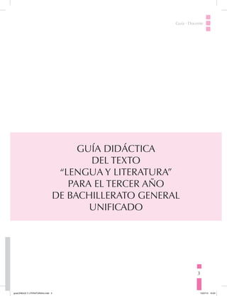 3
Guía · Docente
GUÍA DIDÁCTICA
DEL TEXTO
“LENGUA Y LITERATURA”
PARA EL TERCER AÑO
DE BACHILLERATO GENERAL
UNIFICADO
guiaLENGUA Y LITERATURA3ro.indd 3 15/07/14 10:03
 