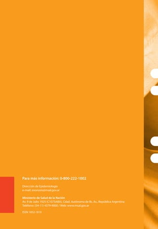Para más información: 0-800-222-1002
Dirección de Epidemiología
e-mail: zoonosis@msal.gov.ar
Ministerio de Salud de la Nación
Av. 9 de Julio 1925 (C1073ABA), Cdad. Autónoma de Bs. As., República Argentina
Teléfono: (54-11) 4379-9000 / Web: www.msal.gov.ar
ISSN 1852-1819
 