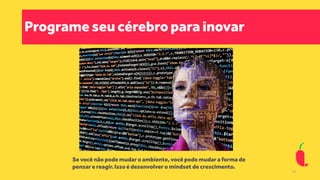 Programe seu cérebro para inovar
Se você não pode mudar o ambiente, você pode mudar a forma de
pensar e reagir.Isso é desenvolver o mindset de crescimento.
10
 