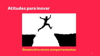 Atitudes para inovar
Desenvolva novos comportamentos
12
 