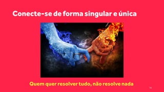Conecte-se de forma singular e única
Quem quer resolvertudo, não resolvenada
14
 