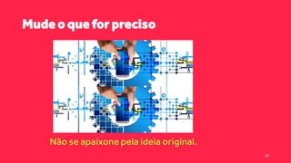 Mude o que for preciso
Não se apaixone pela ideia original.
20
 