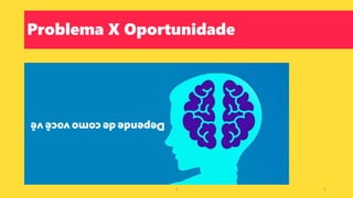 Problema X Oportunidade
Depende
de
como
você
vê
4 4
 