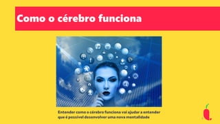 Como o cérebro funciona
Entender como o cérebro funciona vai ajudar a entender
que é possível desenvolver uma nova mentalidade 8
 