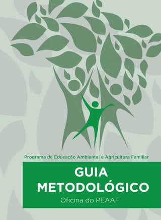 PROGRAMA DE EDUCAÇÃO
AMBIENTAL E AGRICULTURA FAMILIAR
GUIA
METODOLÓGICO
Oﬁcina do PEAAF
Programa de Educação Ambiental e Agricultura Familiar
Programa de Educação
Ambiental e Agricultura Familiar
Capa_01 PEAAF_GUIA.pdf 1 19/02/2015 10:40:19
 