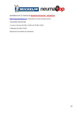 INFÓRMATE EN TU TIENDA DE NEUMATICOS ONLINE – NEUMATOP

http://www.neumatop.com - Neumáticos online al mejor precio

TELÉFONO: 900 878 008

• Lunes a viernes de 9:00 a 13:00 y de 15:00 a 19:00

• Sábados de 9:00 a 12:00

Estaremos encantados de atenderle.




                                                              19
 