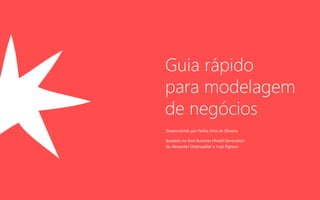 Guia rápido
para modelagem
de negócios
Desenvolvido por Pedro Lima de Oliveira
Baseado no livro Business Model Generation
de Alexander Osterwalder e Yves Pigneur
 