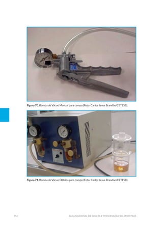 156 Guia Nacional De Coleta E Preservação De Amostras
Figura 70. Bomba de Vácuo Manual para campo (Foto: Carlos Jesus Brandão/CETESB).
Figura 71. Bomba de Vácuo Elétrica para campo (Foto: Carlos Jesus Brandão/CETESB).
 