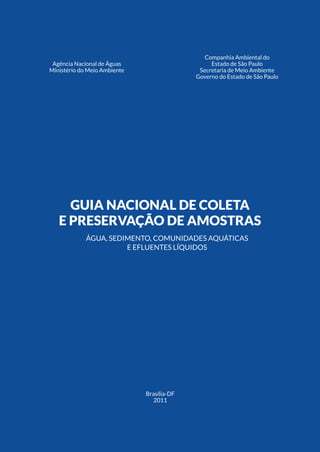 3introdução
Guia Nacional De Coleta
E Preservação De Amostras
Água, Sedimento, Comunidades Aquáticas
E Efluentes Líquidos
Agência Nacional de Águas
Ministério do Meio Ambiente
Companhia Ambiental do
Estado de São Paulo
Secretaria de Meio Ambiente
Governo do Estado de São Paulo
Brasília-df
2011
 