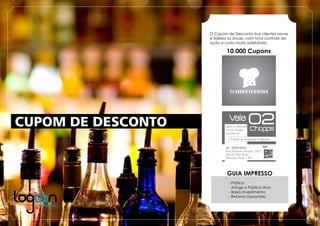 CUPOM DE DESCONTO
Cozinha Criativa
Vale
Chopps
02
Válido de Segunda à Quarta.
após o consumo
de 04 chopps
de 280 ml.
Rua Floriano Peixoto, 5012
Alto da Boa Vista
Ribeirão Preto | SP
16 3236-6233 Loca :
O Cupom de Desconto traz clientes novos
e ﬁdeliza os atuais, com total controle da
ação e custo muito satisfatório.
- Prático
- Atinge o Público Alvo
- Baixo Investimento
- Retorno Garantido
10.000 Cupons
GUIA IMPRESSO
 